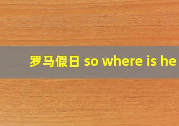 罗马假日 so where is he